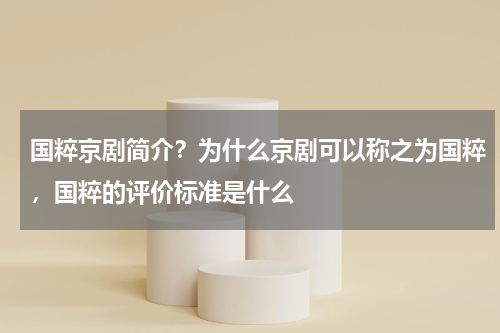 国粹京剧简介？为什么京剧可以称之为国粹，国粹的评价标准是什么