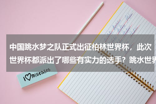 中国跳水梦之队正式出征柏林世界杯，此次世界杯都派出了哪些有实力的选手？跳水世界杯中国队一日收获3金，中国队的实力有多强
