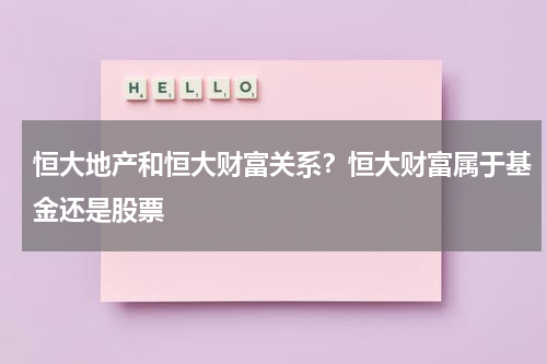 恒大地产和恒大财富关系？恒大财富属于基金还是股票