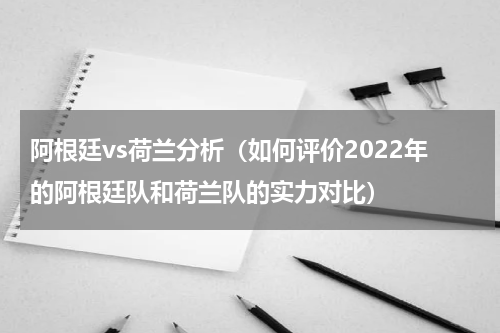 阿根廷vs荷兰分析（如何评价2022年的阿根廷队和荷兰队的实力对比）
