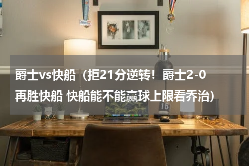 爵士vs快船（拒21分逆转！爵士2-0再胜快船 快船能不能赢球上限看乔治）