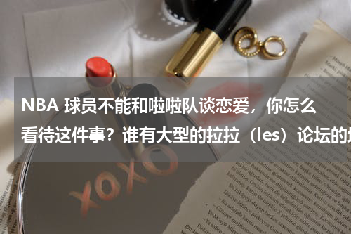 NBA 球员不能和啦啦队谈恋爱，你怎么看待这件事？谁有大型的拉拉（les）论坛的地址