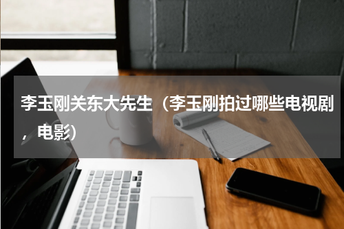 李玉刚关东大先生（李玉刚拍过哪些电视剧，电影）