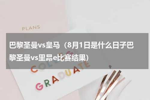 巴黎圣曼vs皇马（8月1日是什么日子巴黎圣曼vs里昂e比赛结果）