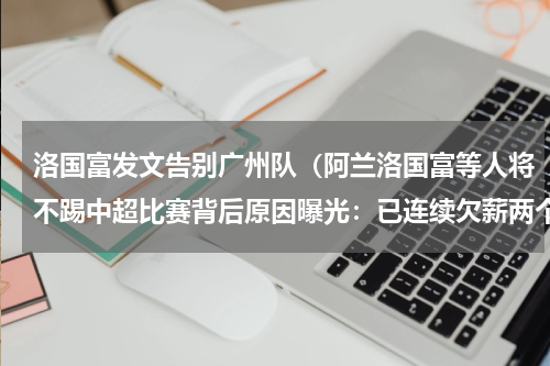 洛国富发文告别广州队（阿兰洛国富等人将不踢中超比赛背后原因曝光：已连续欠薪两个月）