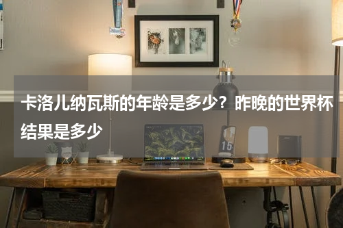 卡洛儿纳瓦斯的年龄是多少？昨晚的世界杯结果是多少