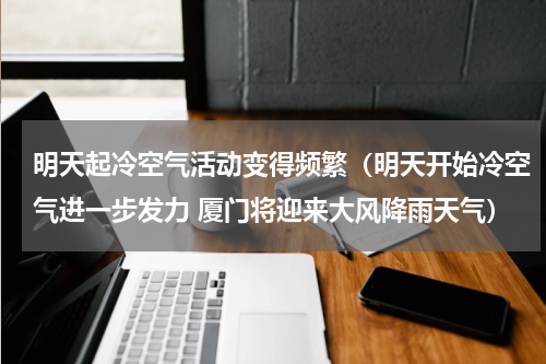 明天起冷空气活动变得频繁（明天开始冷空气进一步发力 厦门将迎来大风降雨天气）