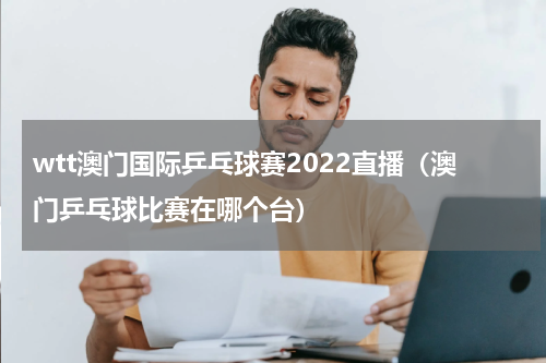 wtt澳门国际乒乓球赛2022直播（澳门乒乓球比赛在哪个台）
