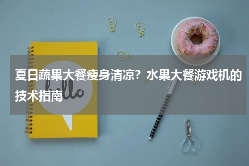 夏日蔬果大餐瘦身清凉？水果大餐游戏机的技术指南