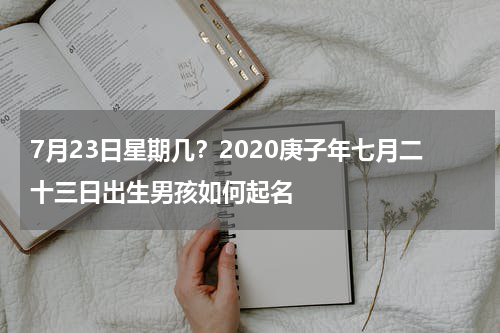 7月23日星期几？2020庚子年七月二十三日出生男孩如何起名