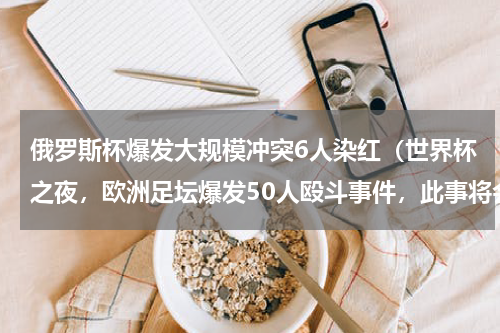 俄罗斯杯爆发大规模冲突6人染红（世界杯之夜，欧洲足坛爆发50人殴斗事件，此事将会如何追责）
