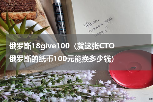 俄罗斯18give100（就这张CTO俄罗斯的纸币100元能换多少钱）