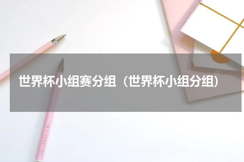 世界杯小组赛分组（世界杯小组分组）