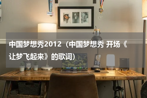 中国梦想秀2012（中国梦想秀 开场《让梦飞起来》的歌词）