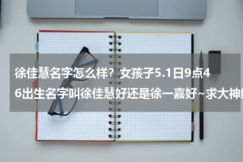 徐佳慧名字怎么样？女孩子5.1日9点46出生名字叫徐佳慧好还是徐一嘉好~求大神给解释！