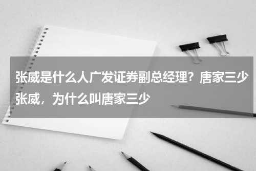 张威是什么人广发证券副总经理？唐家三少张威，为什么叫唐家三少