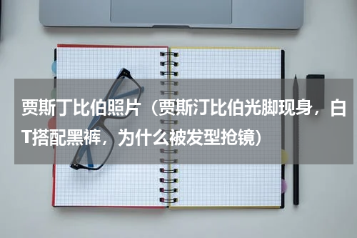 贾斯丁比伯照片（贾斯汀比伯光脚现身，白T搭配黑裤，为什么被发型抢镜）