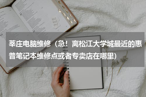 莘庄电脑维修（急！离松江大学城最近的惠普笔记本维修点或者专卖店在哪里）