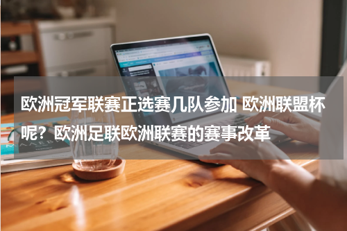 欧洲冠军联赛正选赛几队参加 欧洲联盟杯呢？欧洲足联欧洲联赛的赛事改革