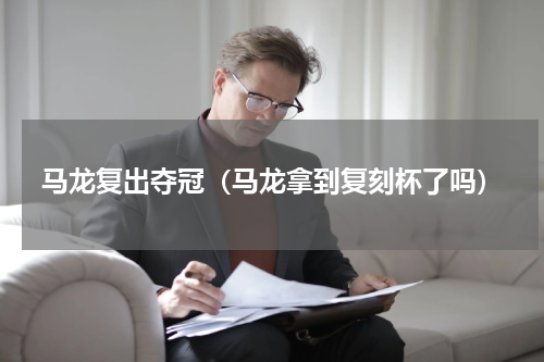 马龙复出夺冠（马龙拿到复刻杯了吗）