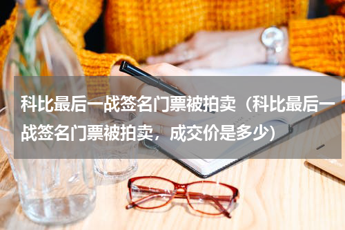 科比最后一战签名门票被拍卖（科比最后一战签名门票被拍卖，成交价是多少）