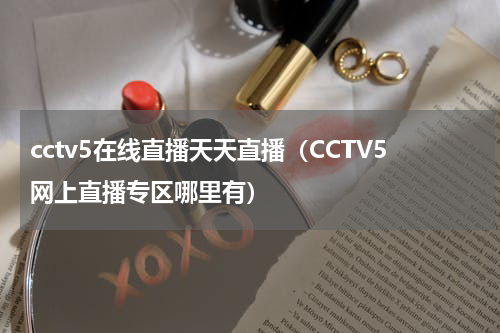 cctv5在线直播天天直播（CCTV5网上直播专区哪里有）