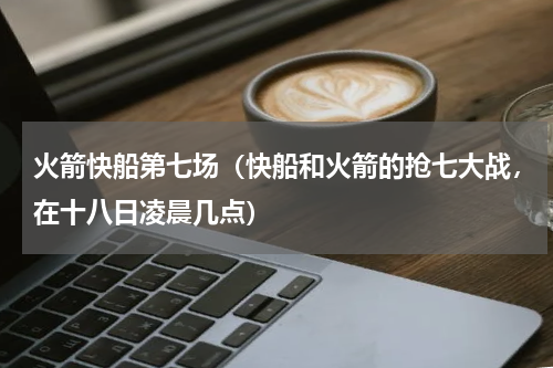 火箭快船第七场（快船和火箭的抢七大战，在十八日凌晨几点）