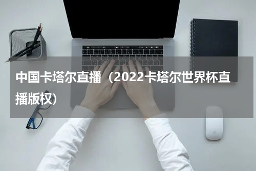 中国卡塔尔直播（2022卡塔尔世界杯直播版权）