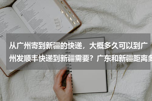 从广州寄到新疆的快递，大概多久可以到广州发顺丰快递到新疆需要？广东和新疆距离多远