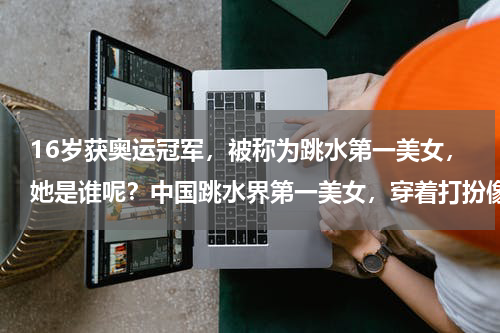 16岁获奥运冠军，被称为跳水第一美女，她是谁呢？中国跳水界第一美女，穿着打扮像少女，她是谁呢