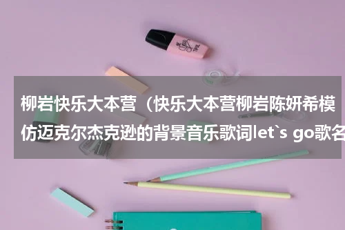 柳岩快乐大本营（快乐大本营柳岩陈妍希模仿迈克尔杰克逊的背景音乐歌词let`s go歌名）