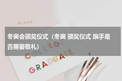 冬奥会颁奖仪式（冬奥 颁奖仪式 旗手是否需要敬礼）
