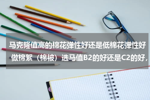 马克隆值高的棉花弹性好还是低棉花弹性好 做棉絮（棉被）选马值B2的好还是C2的好，还是A配B2或？长绒棉和匹马棉哪个质量好些