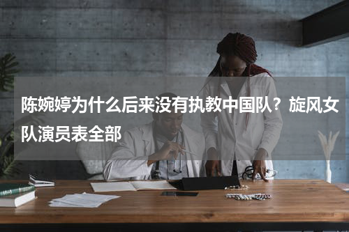 陈婉婷为什么后来没有执教中国队？旋风女队演员表全部