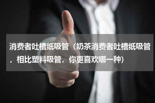 消费者吐槽纸吸管（奶茶消费者吐槽纸吸管，相比塑料吸管，你更喜欢哪一种）