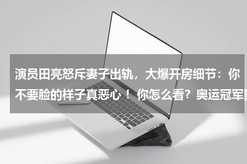 演员田亮怒斥妻子出轨，大爆开房细节：你不要脸的样子真恶心 ！你怎么看？奥运冠军田亮退役的原因是什么为什么有人说是被迫的
