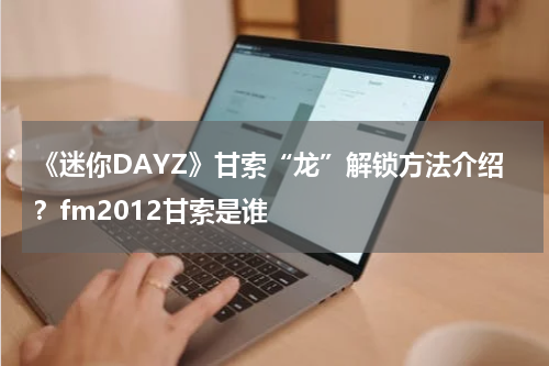 《迷你DAYZ》甘索“龙”解锁方法介绍？fm2012甘索是谁