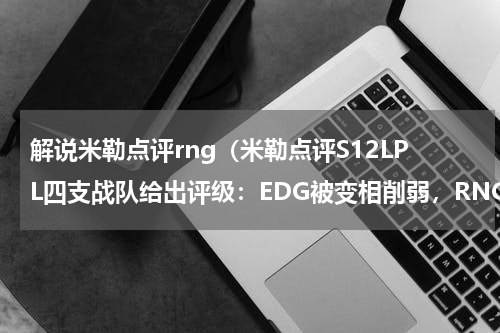 解说米勒点评rng（米勒点评S12LPL四支战队给出评级：EDG被变相削弱，RNG没那么强）