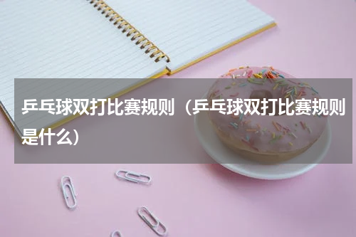 乒乓球双打比赛规则（乒乓球双打比赛规则是什么）