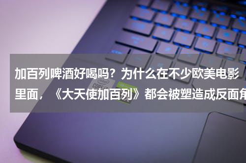 加百列啤酒好喝吗？为什么在不少欧美电影里面，《大天使加百列》都会被塑造成反面角色