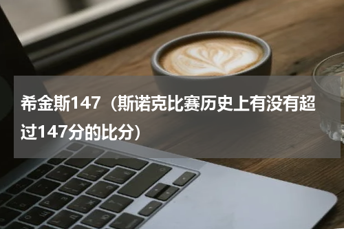 希金斯147（斯诺克比赛历史上有没有超过147分的比分）