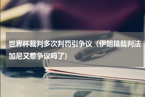 世界杯裁判多次判罚引争议（伊朗籍裁判法加尼又惹争议吗了）
