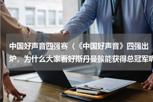中国好声音四强赛（《中国好声音》四强出炉，为什么大家看好斯丹曼簇能获得总冠军呢）