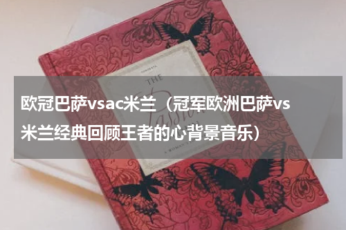 欧冠巴萨vsac米兰（冠军欧洲巴萨vs米兰经典回顾王者的心背景音乐）