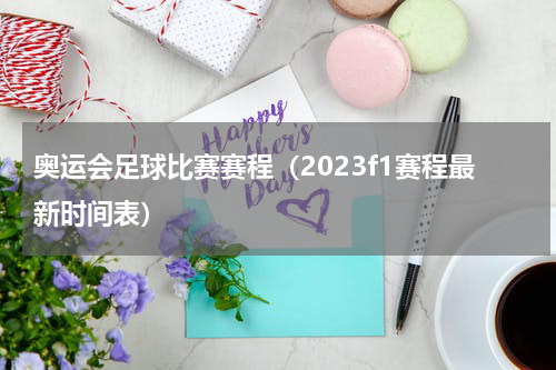 奥运会足球比赛赛程（2023f1赛程最新时间表）
