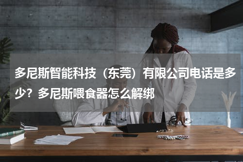 多尼斯智能科技（东莞）有限公司电话是多少？多尼斯喂食器怎么解绑