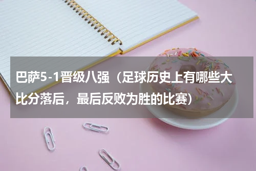 巴萨5-1晋级八强（足球历史上有哪些大比分落后，最后反败为胜的比赛）