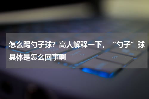 怎么踢勺子球？高人解释一下，“勺子”球具体是怎么回事啊