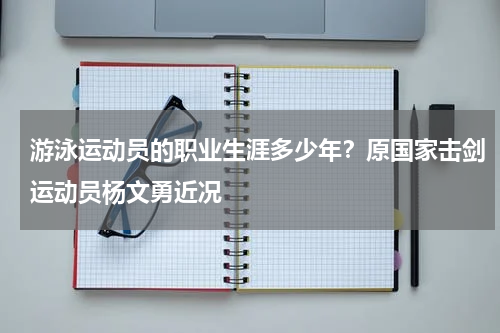 游泳运动员的职业生涯多少年？原国家击剑运动员杨文勇近况