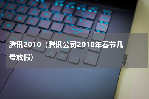 腾讯2010（腾讯公司2010年春节几号放假）